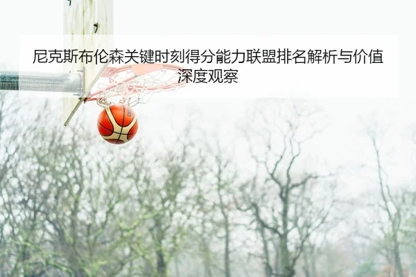 尼克斯布伦森关键时刻得分能力联盟排名解析与价值深度观察