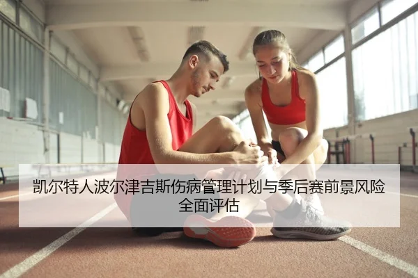 凯尔特人波尔津吉斯伤病管理计划与季后赛前景风险全面评估