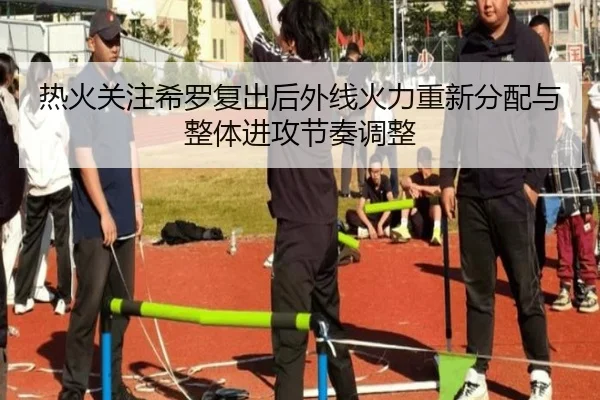 热火关注希罗复出后外线火力重新分配与整体进攻节奏调整