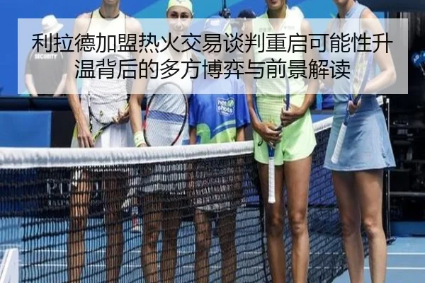 利拉德加盟热火交易谈判重启可能性升温背后的多方博弈与前景解读