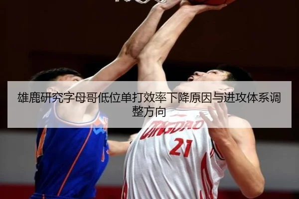 雄鹿研究字母哥低位单打效率下降原因与进攻体系调整方向