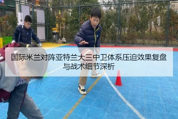 国际米兰对阵亚特兰大三中卫体系压迫效果复盘与战术细节深析