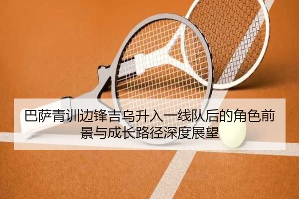 巴萨青训边锋吉乌升入一线队后的角色前景与成长路径深度展望