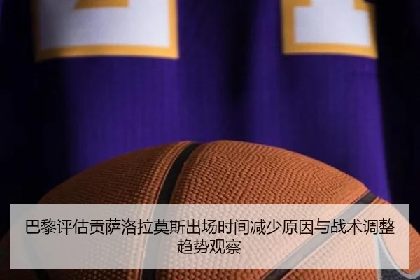 巴黎评估贡萨洛拉莫斯出场时间减少原因与战术调整趋势观察
