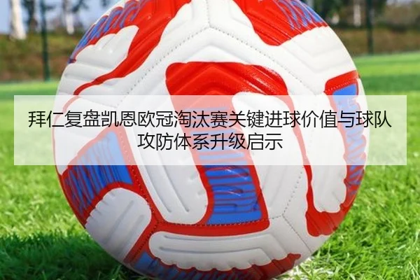 拜仁复盘凯恩欧冠淘汰赛关键进球价值与球队攻防体系升级启示