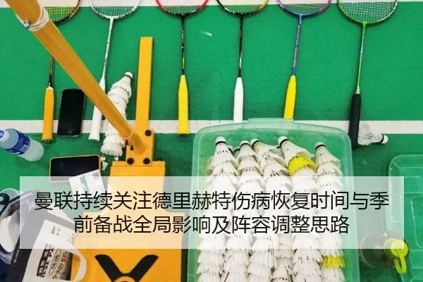 曼联持续关注德里赫特伤病恢复时间与季前备战全局影响及阵容调整思路