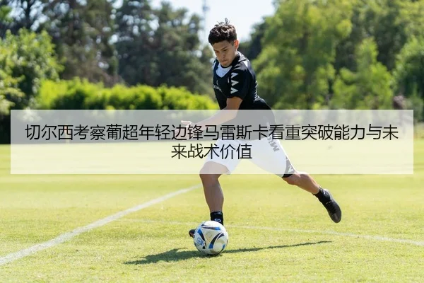 切尔西考察葡超年轻边锋马雷斯卡看重突破能力与未来战术价值